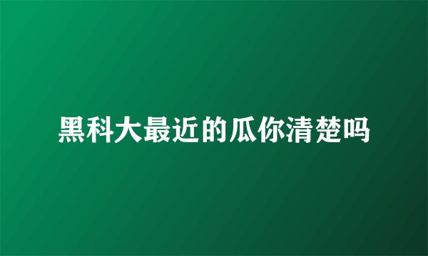 黑科大最近的瓜你清楚吗