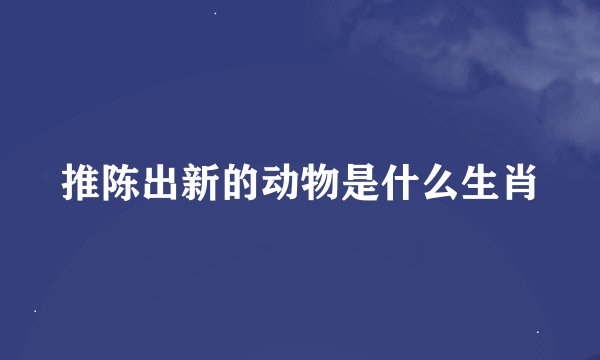 推陈出新的动物是什么生肖
