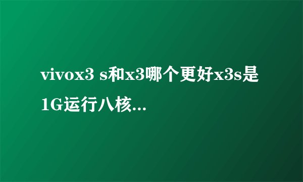 vivox3 s和x3哪个更好x3s是1G运行八核x3是2G运行四核