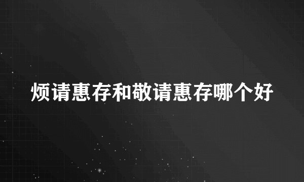 烦请惠存和敬请惠存哪个好
