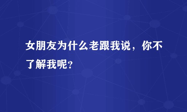 女朋友为什么老跟我说，你不了解我呢？