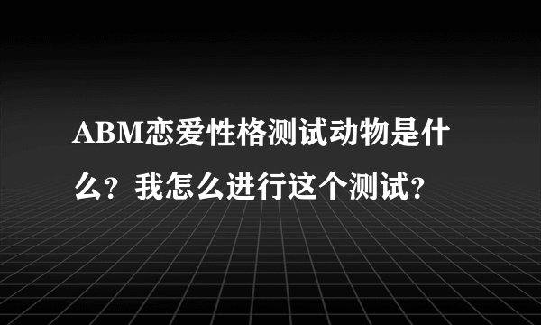 ABM恋爱性格测试动物是什么？我怎么进行这个测试？