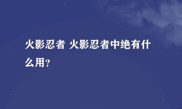 火影忍者 火影忍者中绝有什么用?