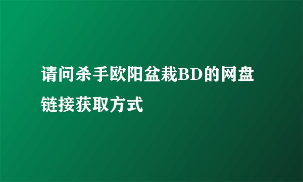 请问杀手欧阳盆栽BD的网盘链接获取方式
