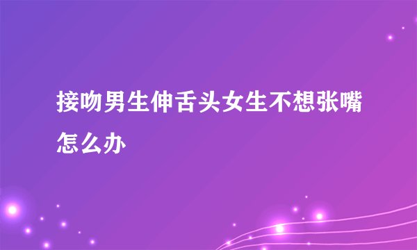 接吻男生伸舌头女生不想张嘴怎么办