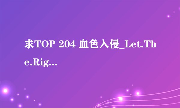求TOP 204 血色入侵_Let.The.Right.One.In.2008.BDRip.x26
