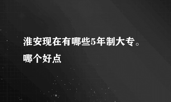 淮安现在有哪些5年制大专。哪个好点
