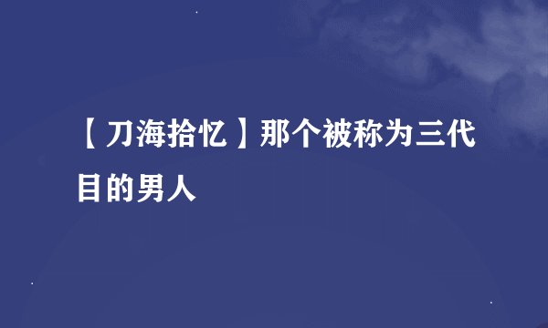 【刀海拾忆】那个被称为三代目的男人