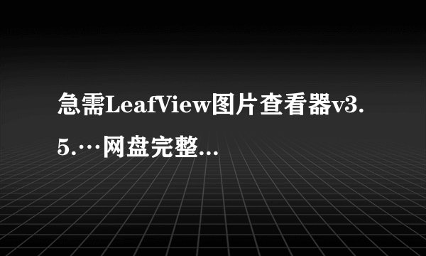 急需LeafView图片查看器v3.5.…网盘完整资源下载链接