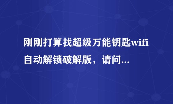刚刚打算找超级万能钥匙wifi自动解锁破解版，请问有人知道吗？