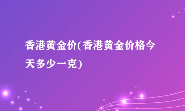 香港黄金价(香港黄金价格今天多少一克)