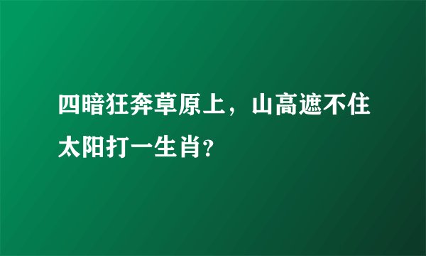 四暗狂奔草原上，山高遮不住太阳打一生肖？
