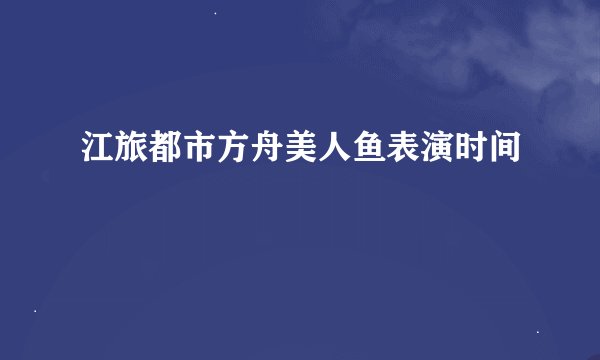 江旅都市方舟美人鱼表演时间