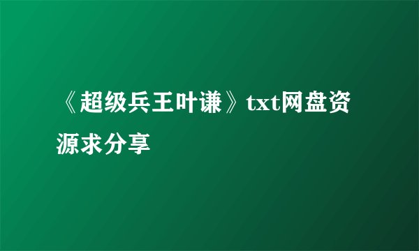 《超级兵王叶谦》txt网盘资源求分享