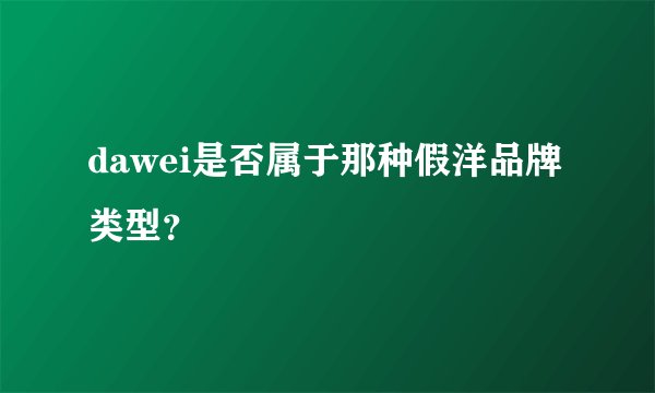dawei是否属于那种假洋品牌类型？