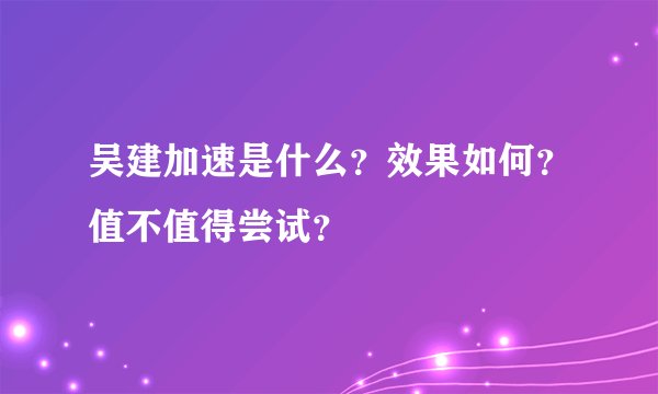 吴建加速是什么？效果如何？值不值得尝试？