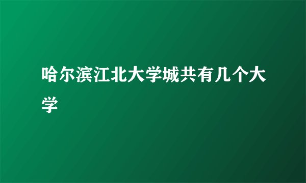 哈尔滨江北大学城共有几个大学