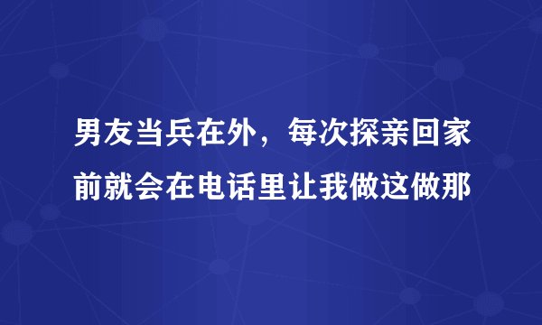 男友当兵在外,每次探亲回家前就会在电话里让我做这做那