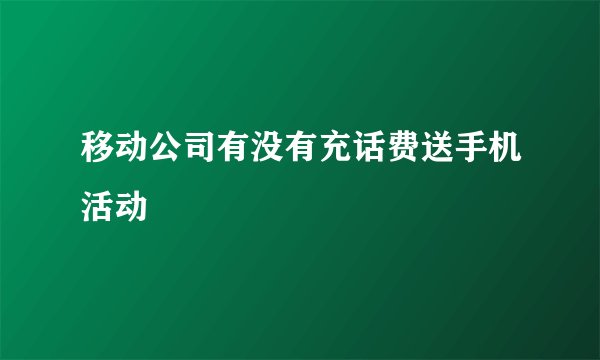 移动公司有没有充话费送手机活动