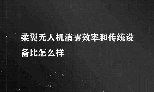 柔翼无人机消雾效率和传统设备比怎么样