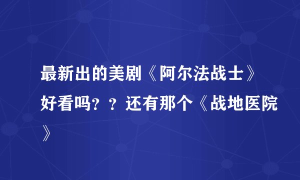 最新出的美剧《阿尔法战士》好看吗？？还有那个《战地医院》