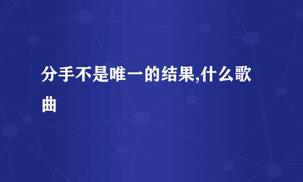 分手不是唯一的结果,什么歌曲