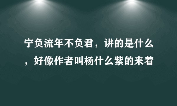 宁负流年不负君，讲的是什么，好像作者叫杨什么紫的来着