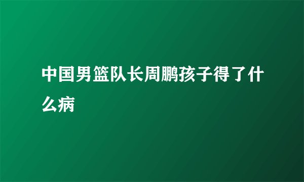 中国男篮队长周鹏孩子得了什么病