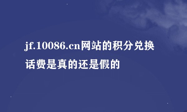jf.10086.cn网站的积分兑换话费是真的还是假的