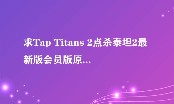 求Tap Titans 2点杀泰坦2最新版会员版原版下载入口手机版完整百度网盘链接下载