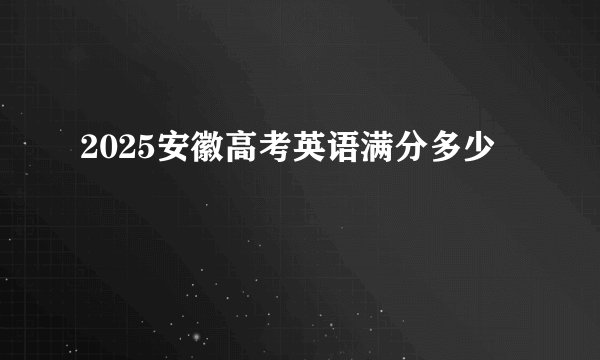 2025安徽高考英语满分多少