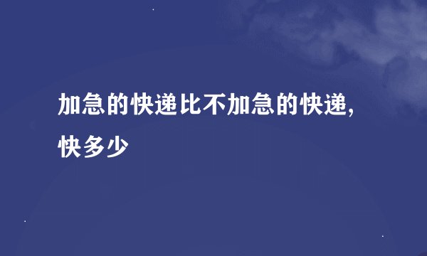 加急的快递比不加急的快递,快多少
