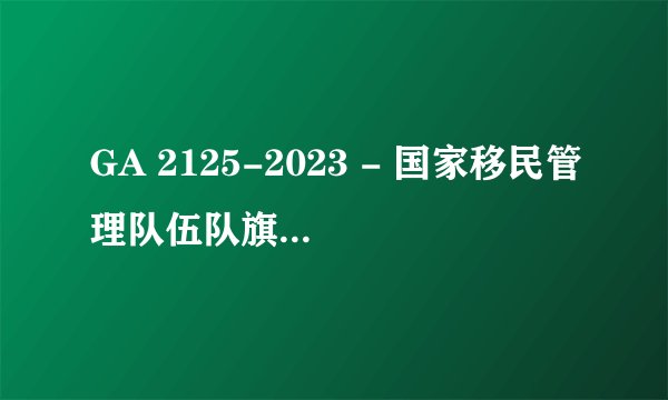 GA 2125-2023 - 国家移民管理队伍队旗 标准PDF全文在哪里可以下载？