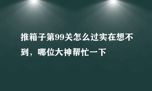 推箱子第99关怎么过实在想不到，哪位大神帮忙一下