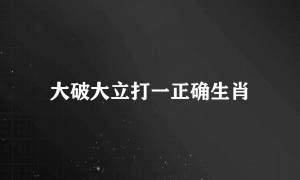 大破大立打一正确生肖