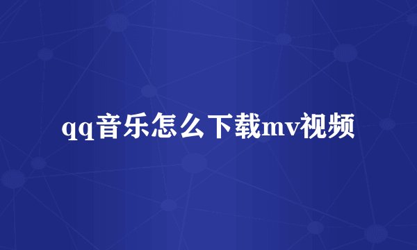 qq音乐怎么下载mv视频