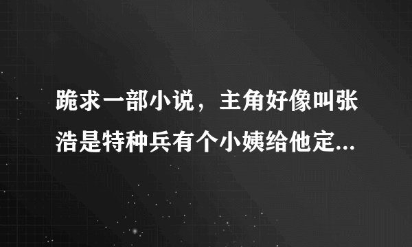 跪求一部小说，主角好像叫张浩是特种兵有个小姨给他定了一个娃娃亲还是指腹为婚我忘了，不过主角有透视眼