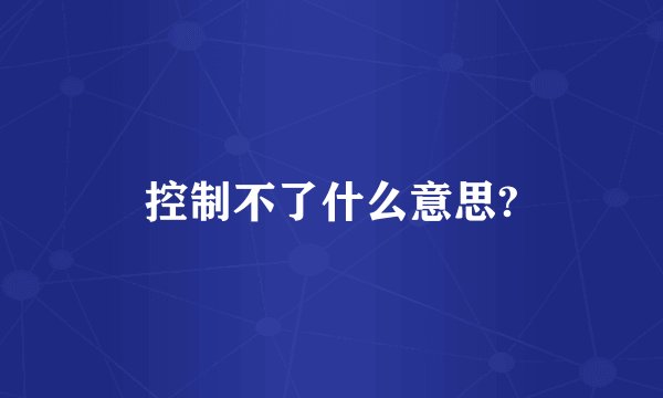 控制不了什么意思?