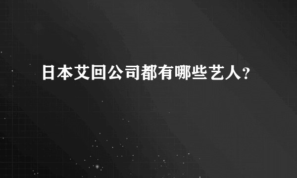 日本艾回公司都有哪些艺人？