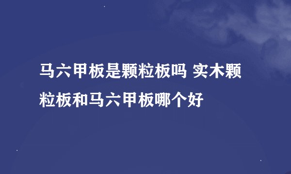 马六甲板是颗粒板吗 实木颗粒板和马六甲板哪个好