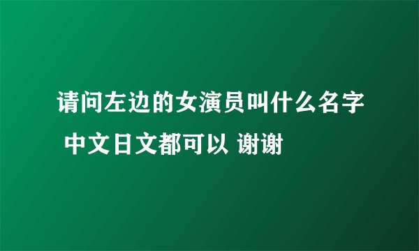 请问左边的女演员叫什么名字 中文日文都可以 谢谢