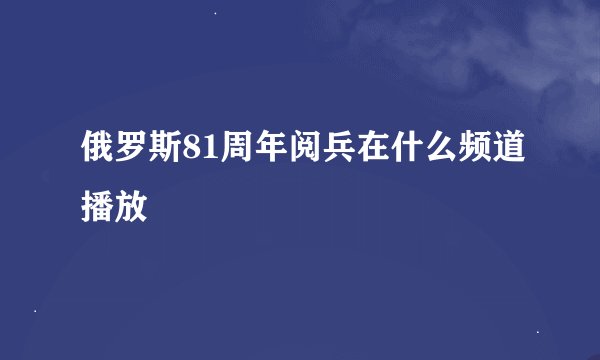 俄罗斯81周年阅兵在什么频道播放