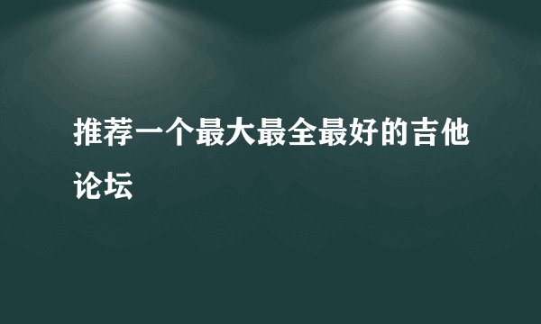 推荐一个最大最全最好的吉他论坛