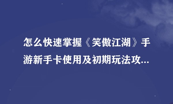 怎么快速掌握《笑傲江湖》手游新手卡使用及初期玩法攻略_笑傲江湖3d手游