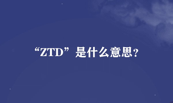 “ZTD”是什么意思？