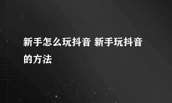 新手怎么玩抖音 新手玩抖音的方法