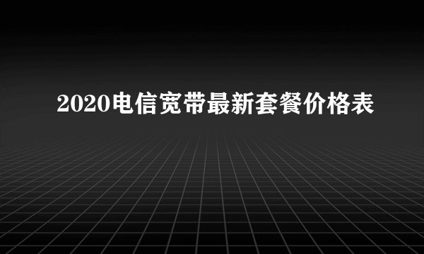 2020电信宽带最新套餐价格表