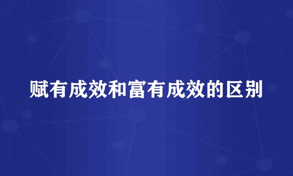赋有成效和富有成效的区别