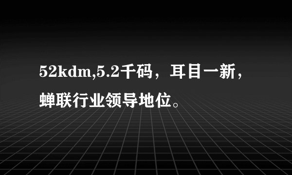 52kdm,5.2千码，耳目一新，蝉联行业领导地位。