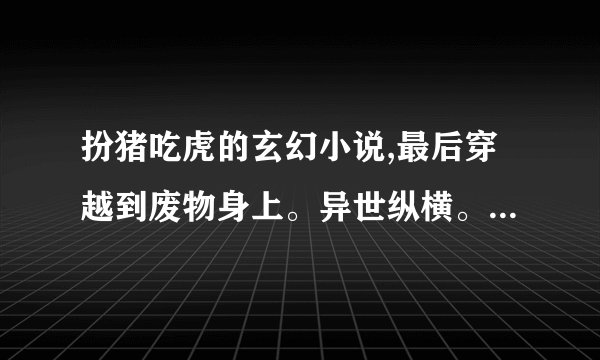 扮猪吃虎的玄幻小说,最后穿越到废物身上。异世纵横。 男主的。